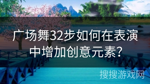 广场舞32步如何在表演中增加创意元素？