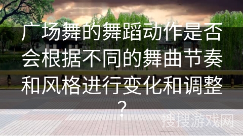 广场舞的舞蹈动作是否会根据不同的舞曲节奏和风格进行变化和调整？