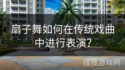 扇子舞如何在传统戏曲中进行表演？
