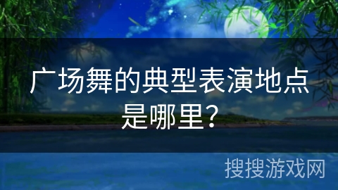 广场舞的典型表演地点是哪里？