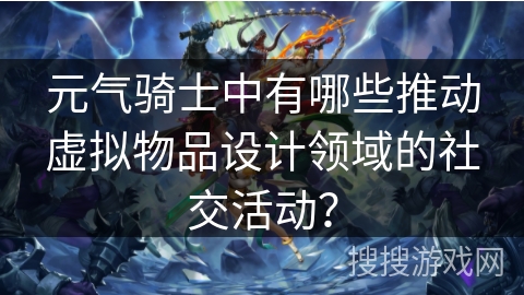 元气骑士中有哪些推动虚拟物品设计领域的社交活动? 元气骑士中有哪些推动虚拟物品设计领域的社交活动?