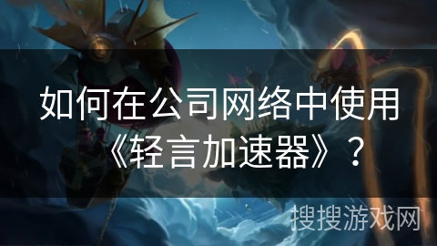 如何在公司网络中使用《轻言加速器》？