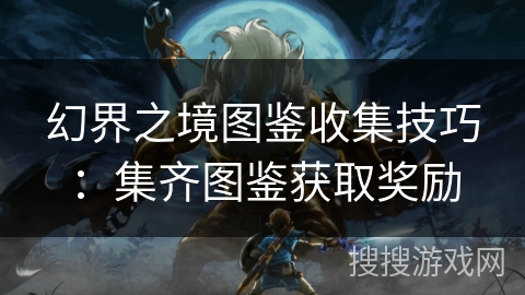 幻界之境图鉴收集技巧：集齐图鉴获取奖励