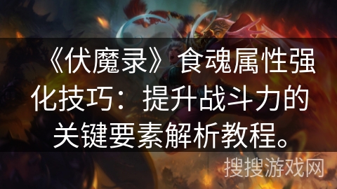 《伏魔录》食魂属性强化技巧:提升战斗力的关键要素解析教程。 《伏魔录》食魂属性强化技巧:提升战斗力的关键要素解析教程。