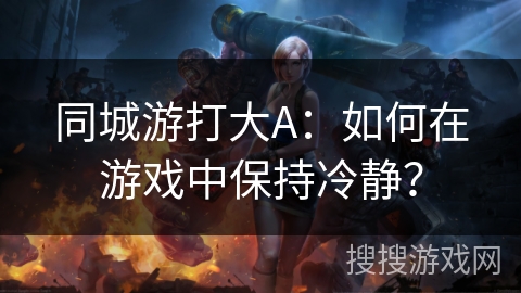 同城游打大A:如何在游戏中保持冷静? 同城游打大A:如何在游戏中保持冷静?