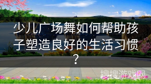 少儿广场舞如何帮助孩子塑造良好的生活习惯？