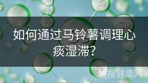 如何通过马铃薯调理心痰湿滞？