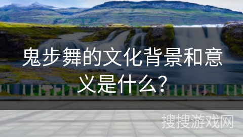 鬼步舞的文化背景和意义是什么？