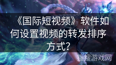 《国际短视频》软件如何设置视频的转发排序方式? 《国际短视频》软件如何设置视频的转发排序方式?