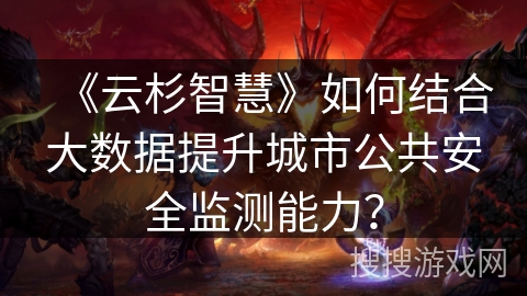 《云杉智慧》如何结合大数据提升城市公共安全监测能力？
