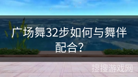 广场舞32步如何与舞伴配合？