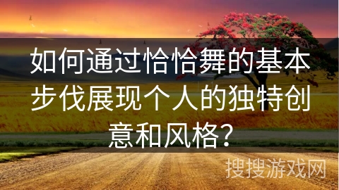 如何通过恰恰舞的基本步伐展现个人的独特创意和风格？