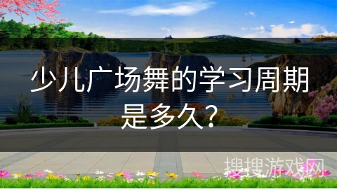 少儿广场舞的学习周期是多久？