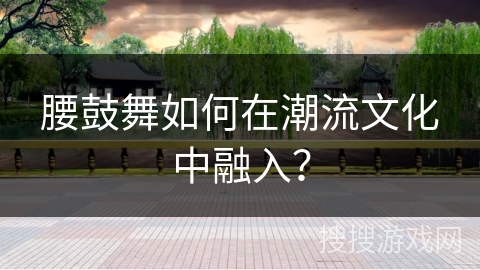 腰鼓舞如何在潮流文化中融入？