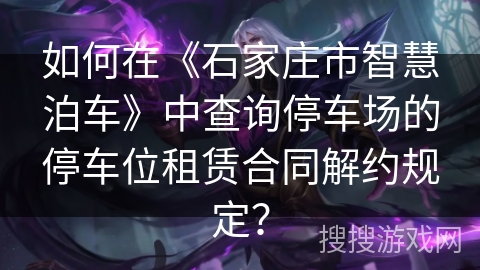 如何在《石家庄市智慧泊车》中查询停车场的停车位租赁合同解约规定？