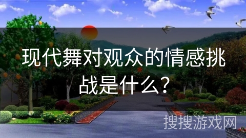 现代舞对观众的情感挑战是什么？
