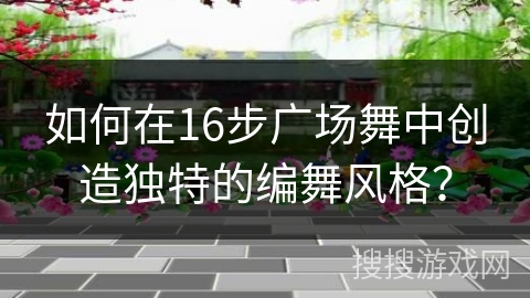 如何在16步广场舞中创造独特的编舞风格？