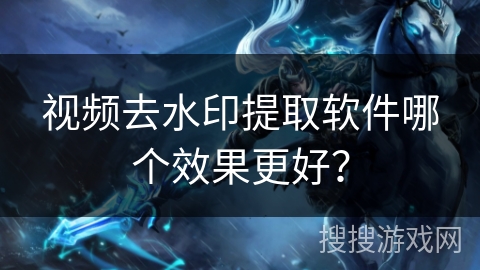 视频去水印提取软件哪个效果更好？