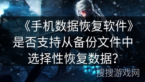 《手机数据恢复软件》是否支持从备份文件中选择性恢复数据？