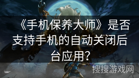 《手机保养大师》是否支持手机的自动关闭后台应用? 《手机保养大师》是否支持手机的自动关闭后台应用?