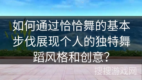 如何通过恰恰舞的基本步伐展现个人的独特舞蹈风格和创意？