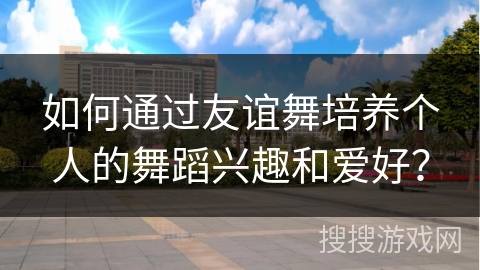 如何通过友谊舞培养个人的舞蹈兴趣和爱好？