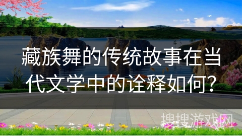 藏族舞的传统故事在当代文学中的诠释如何？