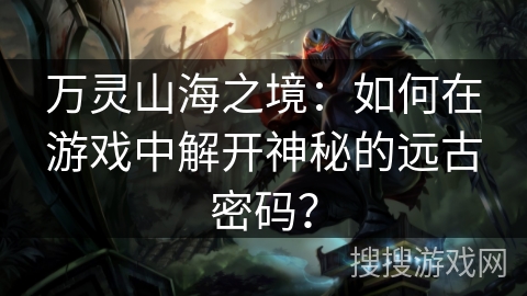 万灵山海之境:如何在游戏中解开神秘的远古密码? 万灵山海之境:如何在游戏中解开神秘的远古密码?