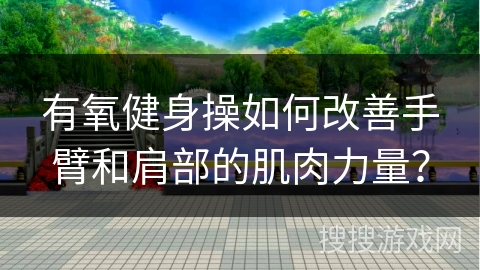 有氧健身操如何改善手臂和肩部的肌肉力量？
