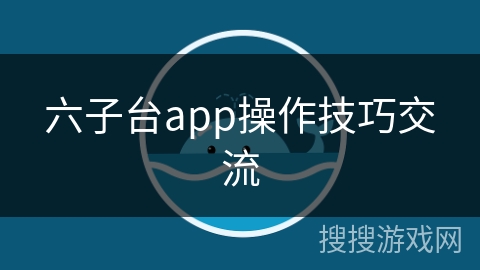 六子台app操作技巧交流