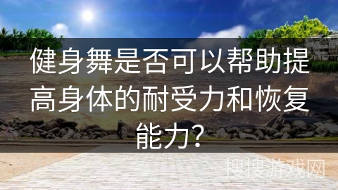 健身舞是否可以帮助提高身体的耐受力和恢复能力？