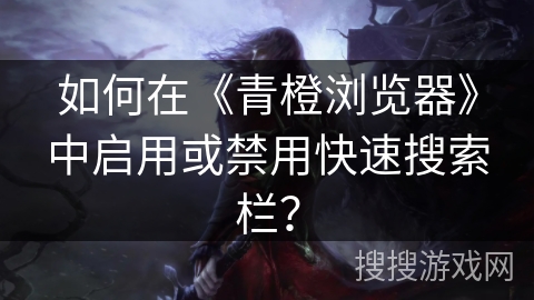 如何在《青橙浏览器》中启用或禁用快速搜索栏？