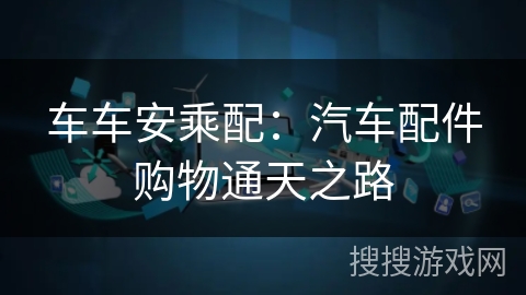 车车安乘配：汽车配件购物通天之路