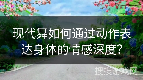 现代舞如何通过动作表达身体的情感深度？