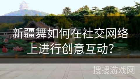 新疆舞如何在社交网络上进行创意互动？