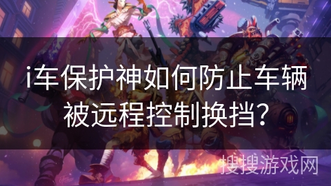 i车保护神如何防止车辆被远程控制换挡? i车保护神如何防止车辆被远程控制换挡?