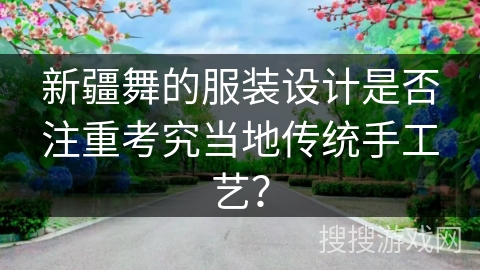 新疆舞的服装设计是否注重考究当地传统手工艺？