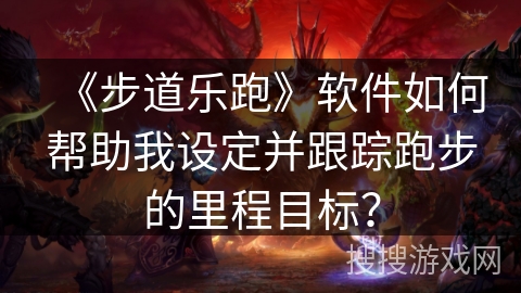 《步道乐跑》软件如何帮助我设定并跟踪跑步的里程目标? 《步道乐跑》软件如何帮助我设定并跟踪跑步的里程目标?