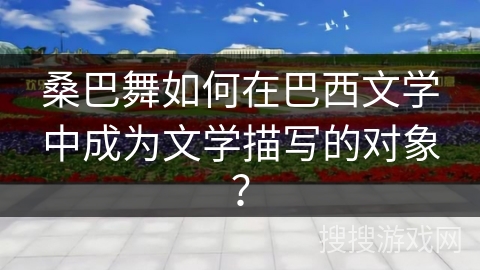 桑巴舞如何在巴西文学中成为文学描写的对象？