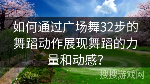如何通过广场舞32步的舞蹈动作展现舞蹈的力量和动感？