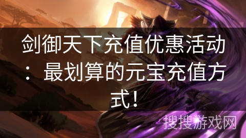 剑御天下充值优惠活动：最划算的元宝充值方式！
