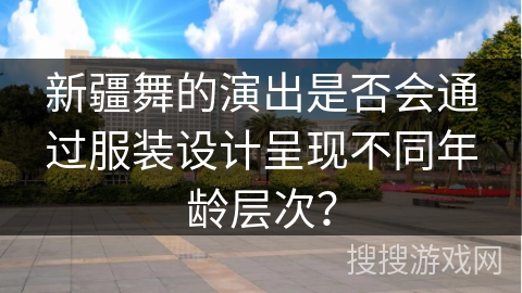 新疆舞的演出是否会通过服装设计呈现不同年龄层次？