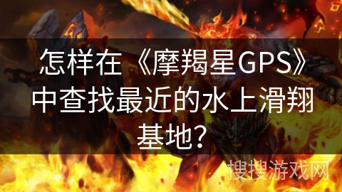 怎样在《摩羯星GPS》中查找最近的水上滑翔基地？