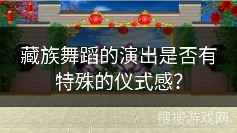 藏族舞蹈的演出是否有特殊的仪式感？