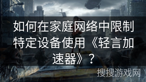 如何在家庭网络中限制特定设备使用《轻言加速器》? 如何在家庭网络中限制特定设备使用《轻言加速器》?