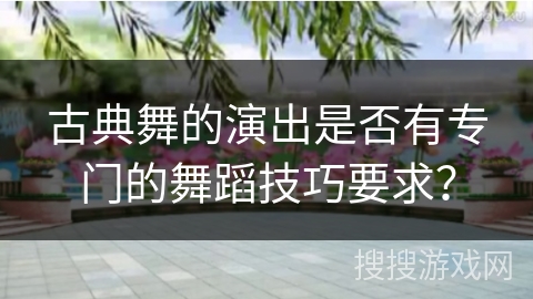 古典舞的演出是否有专门的舞蹈技巧要求？