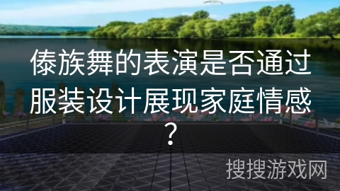 傣族舞的表演是否通过服装设计展现家庭情感？