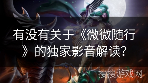 有没有关于《微微随行》的独家影音解读？