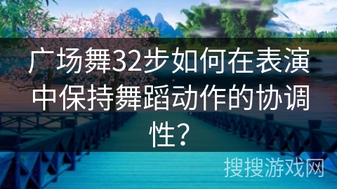 广场舞32步如何在表演中保持舞蹈动作的协调性？