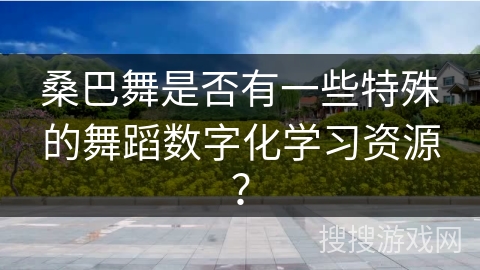 桑巴舞是否有一些特殊的舞蹈数字化学习资源？